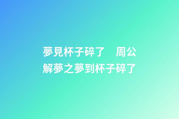 夢見杯子碎了　周公解夢之夢到杯子碎了